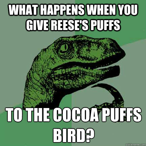 what happens when you give reese's puffs To the cocoa puffs bird?
 - what happens when you give reese's puffs To the cocoa puffs bird?
  Philosoraptor