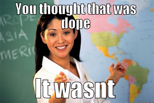 dope fail - YOU THOUGHT THAT WAS DOPE IT WASNT Unhelpful High School Teacher