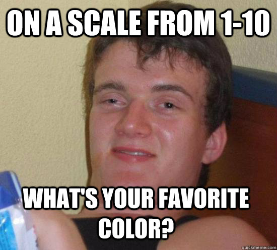 on a scale from 1-10 what's your favorite color? - on a scale from 1-10 what's your favorite color?  10 Guy