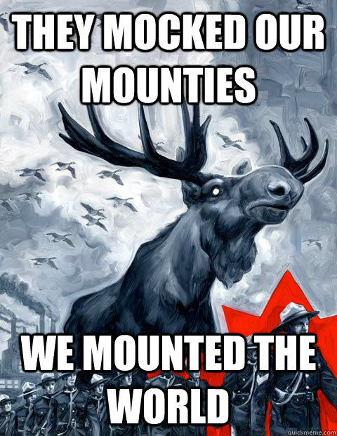 They mocked our Mounties We mounted the world  Vindictive Canadian Moose Overlord