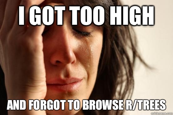 I got too high And forgot to browse r/trees  First World Problems