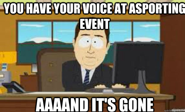 you have your voice at asporting event AAAAND IT'S GONE  aaaand its gone