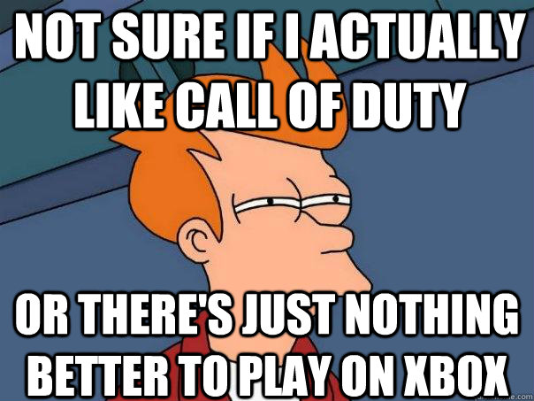 Not sure if I actually like Call of Duty Or there's just nothing better to play on XBOX - Not sure if I actually like Call of Duty Or there's just nothing better to play on XBOX  Futurama Fry