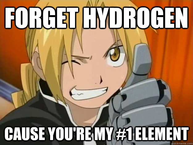 FORGET HYDROGEN CAUSE YOU'RE MY #1 ELEMENT  Edward Elric Meme