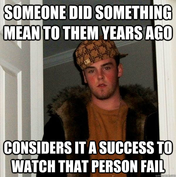 Someone did something mean to them years ago considers it a success to watch that person fail  Scumbag Steve