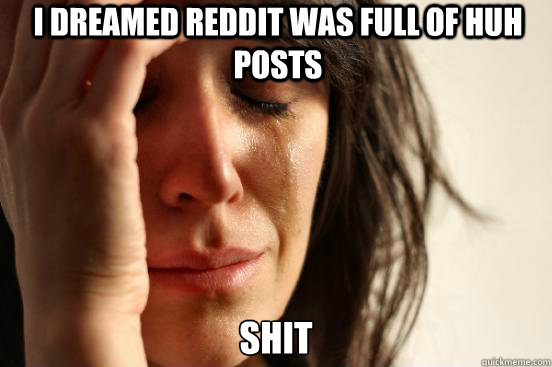 I dreamed Reddit was full of huh posts shit  First World Problems