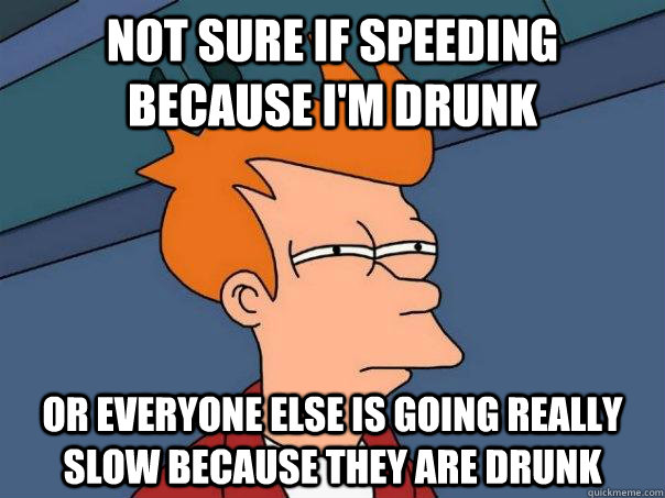 Not sure if speeding because I'm drunk Or everyone else is going really slow because they are drunk  Futurama Fry