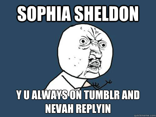 Sophia Sheldon y u always on tumblr and nevah replyin  Y U No