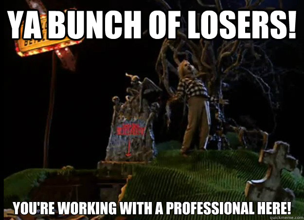 ya bunch of losers! you're working with a professional here! - ya bunch of losers! you're working with a professional here!  Misc