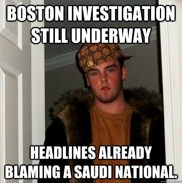 Boston Investigation still underway Headlines already blaming a Saudi national. - Boston Investigation still underway Headlines already blaming a Saudi national.  Scumbag Steve