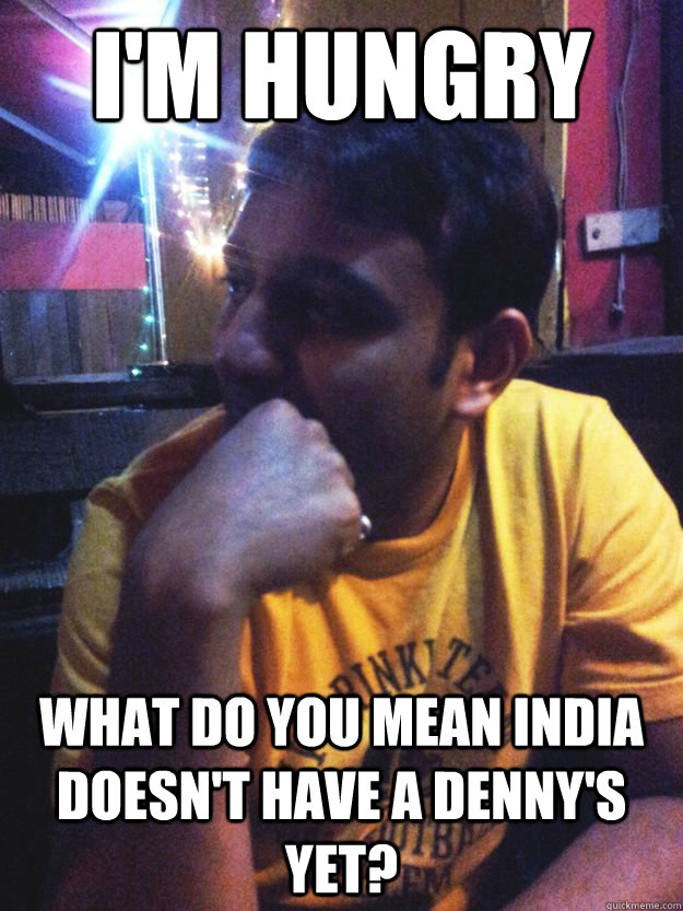 I'm hungry what do you mean India doesn't have a Denny's yet? - I'm hungry what do you mean India doesn't have a Denny's yet?  Disappointed US-returned Indian Software Engineer