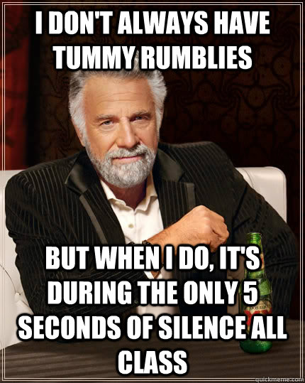 I don't always have tummy rumblies but when I do, it's during the only 5 seconds of silence all class  The Most Interesting Man In The World