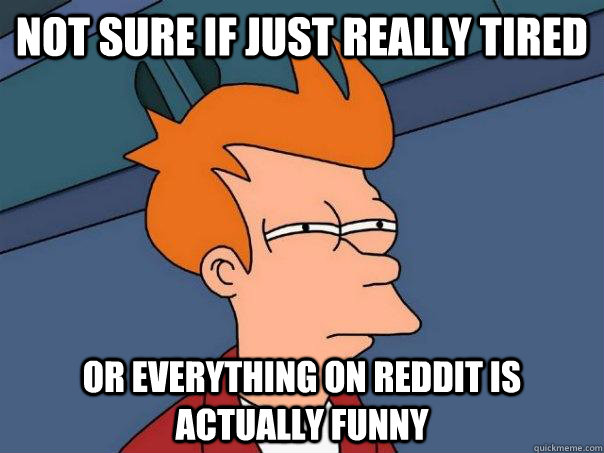 Not sure if just really tired or everything on reddit is actually funny  Futurama Fry