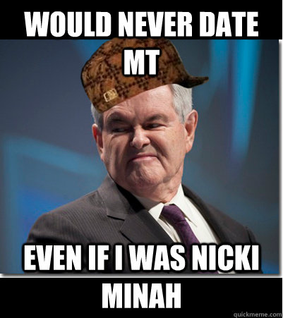 Would never date mt even if i was nicki minah  Scumbag Gingrich