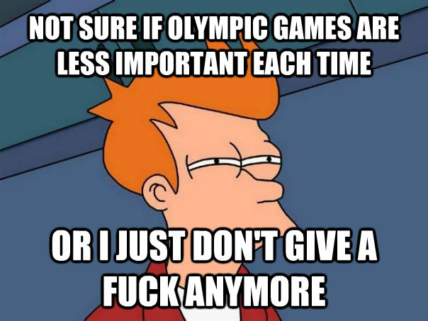 NOT SURE IF OLYMPIC GAMES ARE LESS IMPORTANT EACH TIME OR I JUST DON'T GIVE A FUCK ANYMORE  Futurama Fry