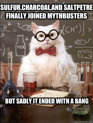 SULFUR,CHARCOAL,AND SALTPETRE FINALLY JOINED MYTHBUSTERS BUT SADLY IT ENDED WITH A BANG - SULFUR,CHARCOAL,AND SALTPETRE FINALLY JOINED MYTHBUSTERS BUT SADLY IT ENDED WITH A BANG  Chemistry Cat