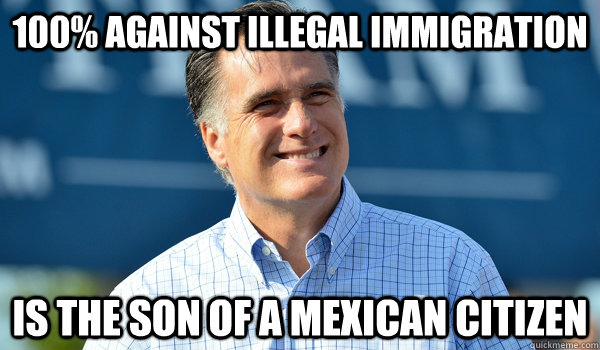 100% against illegal immigration is the son of a mexican citizen  Scumbag Romney