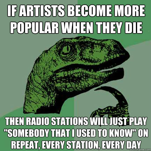 if artists become more popular when they die then radio stations will just play 