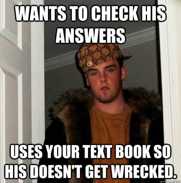 Wants to check his answers uses your text book so his doesn't get wrecked.   Scumbag Steve