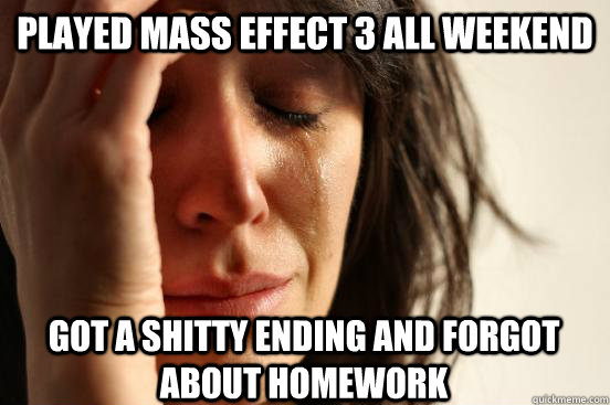 Played Mass Effect 3 All Weekend got a shitty ending and forgot about homework  First World Problems