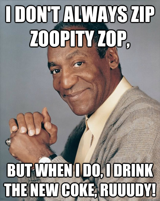 I don't always zip zoopity zop, But when I do, I drink the New Coke, RUUUDY!  Bill Cosby