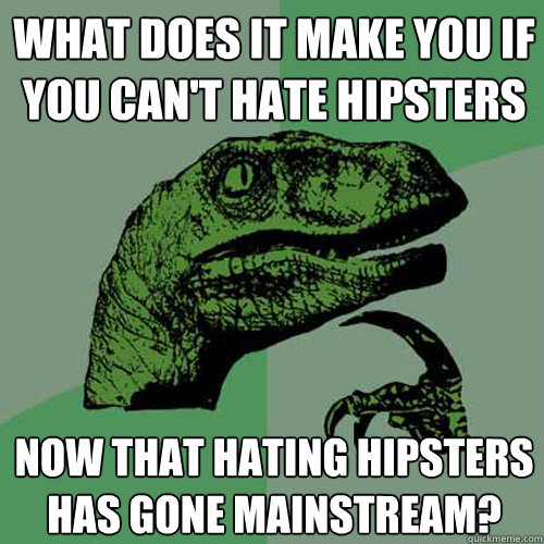 what does it make you if you can't hate hipsters now that hating hipsters has gone mainstream? - what does it make you if you can't hate hipsters now that hating hipsters has gone mainstream?  Philosoraptor