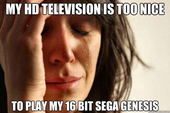 my hd television is too nice to play my 16 bit Sega Genesis  First World Problems