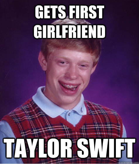 Gets First girlfriend Taylor Swift - Gets First girlfriend Taylor Swift  Bad Luck Brian