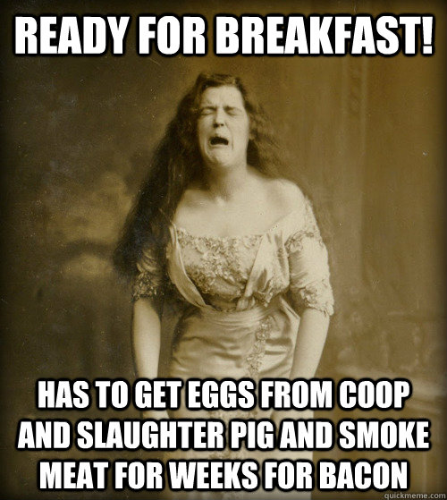 Ready for Breakfast! Has to get eggs from coop and slaughter pig and smoke meat for weeks for bacon  1890s Problems