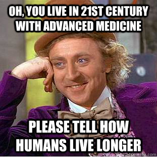 Oh, you live in 21st century with advanced medicine  please tell how humans live longer  Condescending Wonka