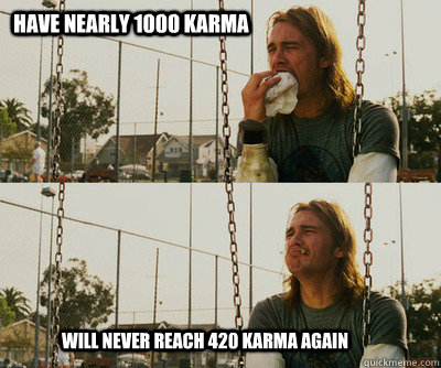 have nearly 1000 karma will never reach 420 karma again  First World Stoner Problems