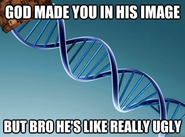 God made you in his image but bro he's like really ugly  Scumbag Genetics