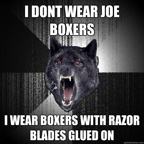 i dont wear joe boxers i wear boxers with razor blades glued on
  Insanity Wolf