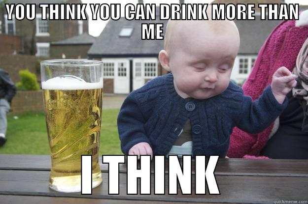 YOU THINK YOU CAN DRINK MORE THAN ME I THINK drunk baby