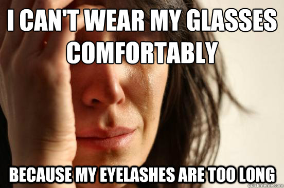 i can't wear my glasses comfortably  because my eyelashes are too long  First World Problems