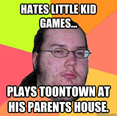 hates little kid games... Plays toontown at his parents house.  Butthurt Dweller