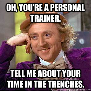 Oh, you're a personal trainer. Tell me about your time in the trenches.  Condescending Wonka