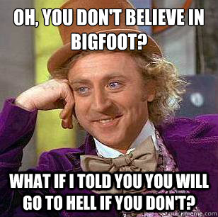 Oh, you don't believe in bigfoot? What if I told you you will go to hell if you don't? - Oh, you don't believe in bigfoot? What if I told you you will go to hell if you don't?  Condescending Wonka