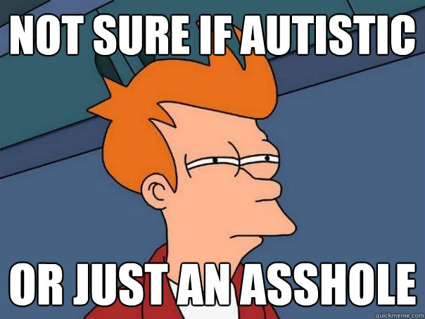 not sure if autistic or just an asshole - not sure if autistic or just an asshole  Futurama Fry