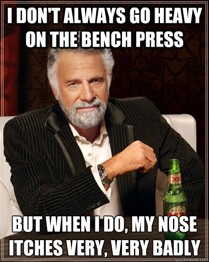 I don't always go heavy on the bench press but when I do, my nose itches very, very badly  The Most Interesting Man In The World