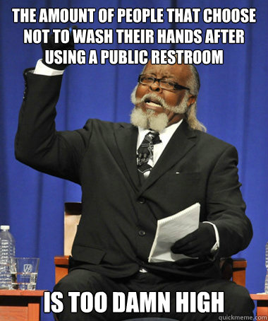 The amount of people that choose not to wash their hands after using a public restroom is too damn high  The Rent Is Too Damn High