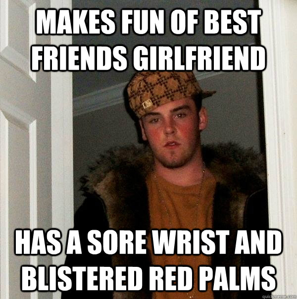 Makes fun of best friends girlfriend Has a sore wrist and blistered red palms  Scumbag Steve