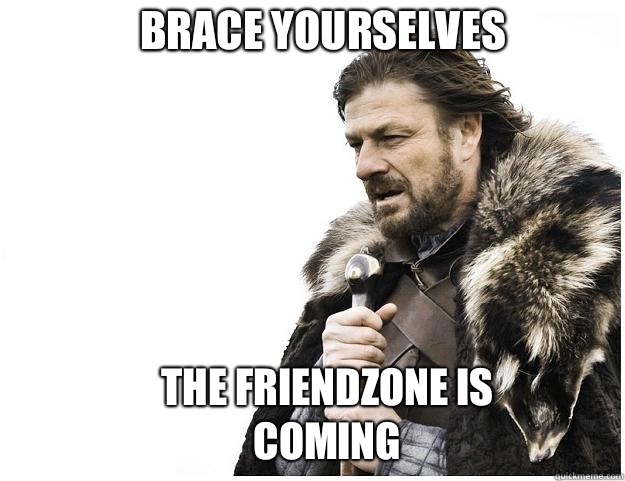 Brace yourselves The friendzone is coming  Imminent Ned