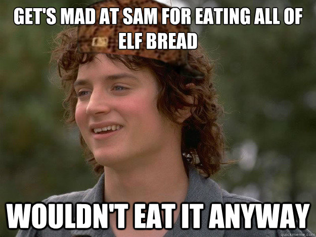 Get's mad at Sam for eating all of elf bread wouldn't eat it anyway  scumbag frodo