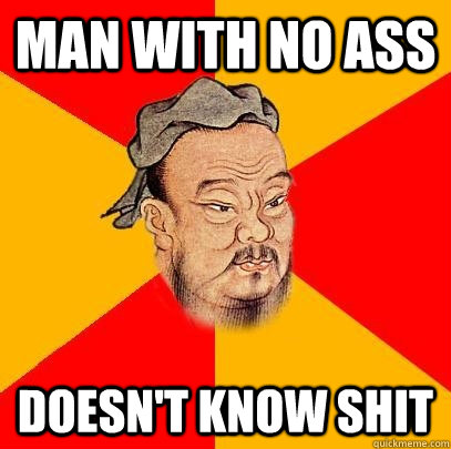 Man with no ass doesn't know shit  Confucius says