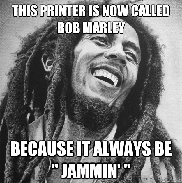 This printer is now called bob marley because it always be   