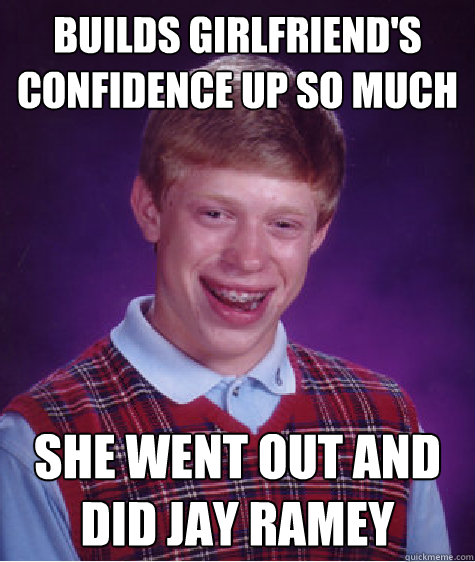 BUilds Girlfriend's confidence up so much she went out and did jay ramey - BUilds Girlfriend's confidence up so much she went out and did jay ramey  Bad Luck Brian