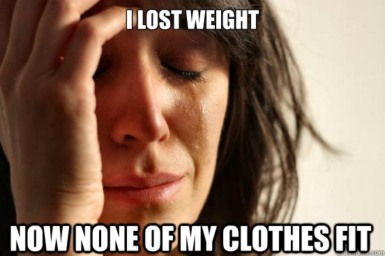 i lost weight now none of my clothes fit  First World Problems