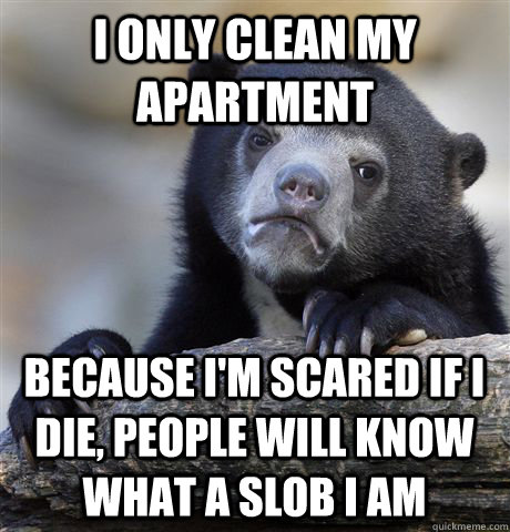 I only clean my apartment because I'm scared if I die, people will know what a slob I am - I only clean my apartment because I'm scared if I die, people will know what a slob I am  Confession Bear