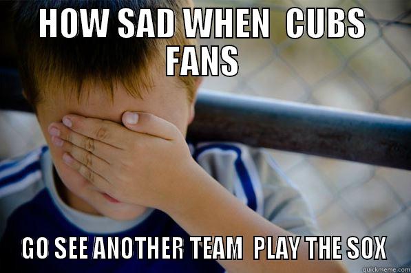 HOW SAD WHEN  CUBS FANS GO SEE ANOTHER TEAM  PLAY THE SOX Confession kid